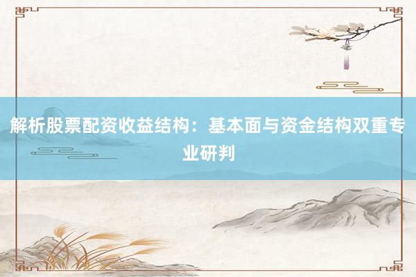解析股票配资收益结构:基本面与资金结构双重专业研判