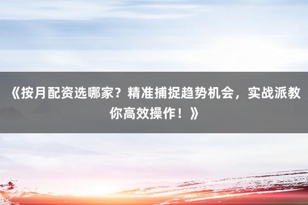 《按月配资选哪家？精准捕捉趋势机会，实战派教你高效操作！》