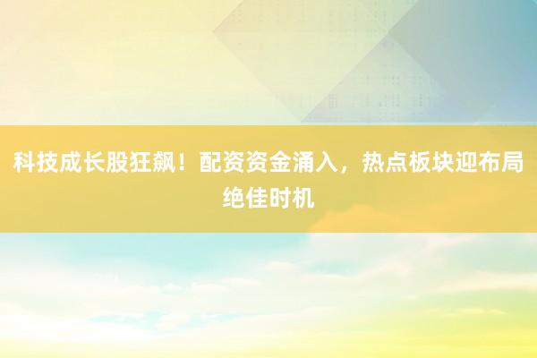科技成长股狂飙！配资资金涌入，热点板块迎布局绝佳时机