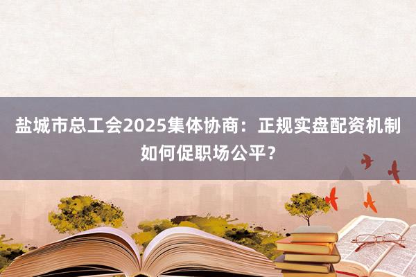 盐城市总工会2025集体协商：正规实盘配资机制如何促职场公平？