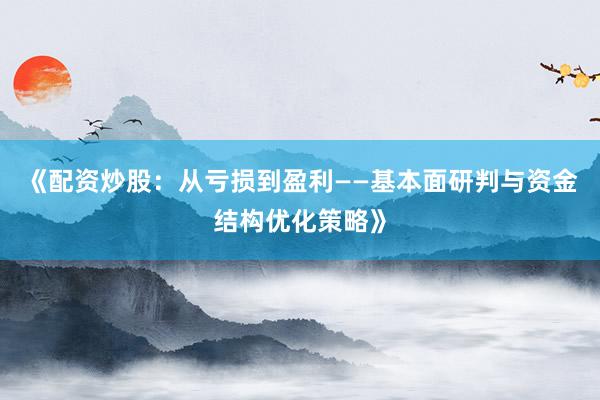 《配资炒股：从亏损到盈利——基本面研判与资金结构优化策略》