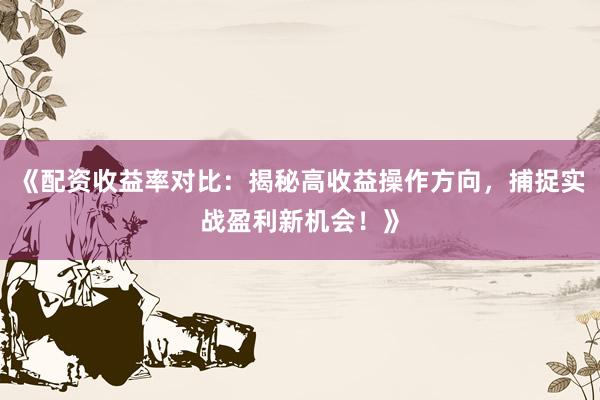 《配资收益率对比：揭秘高收益操作方向，捕捉实战盈利新机会！》