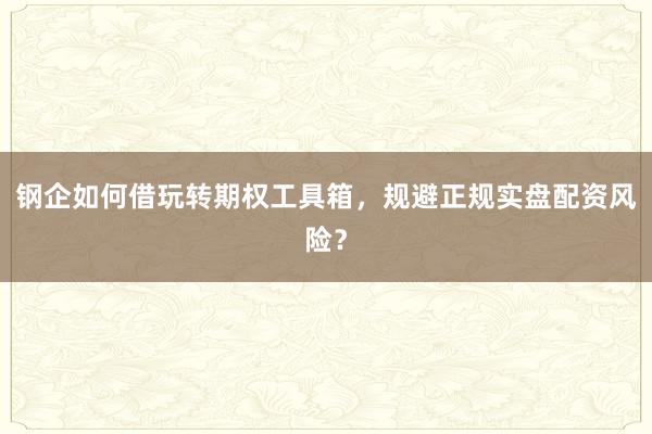 钢企如何借玩转期权工具箱，规避正规实盘配资风险？