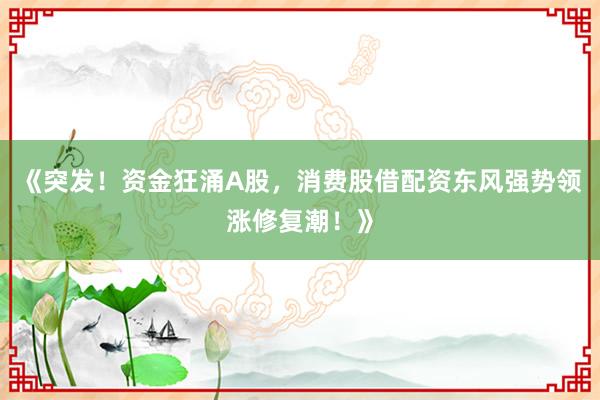 《突发！资金狂涌A股，消费股借配资东风强势领涨修复潮！》