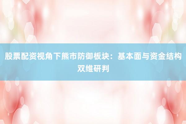 股票配资视角下熊市防御板块：基本面与资金结构双维研判