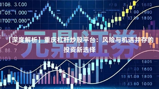 【深度解析】重庆杠杆炒股平台：风险与机遇并存的投资新选择