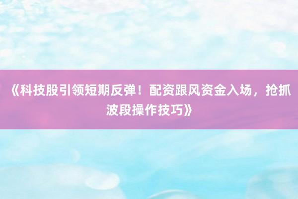 《科技股引领短期反弹！配资跟风资金入场，抢抓波段操作技巧》