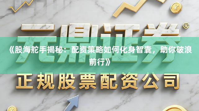 《股海舵手揭秘：配资策略如何化身智囊，助你破浪前行》