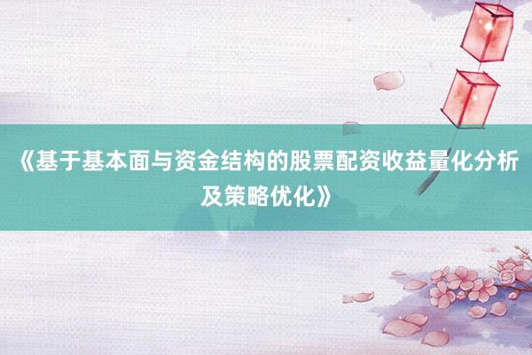 《基于基本面与资金结构的股票配资收益量化分析及策略优化》