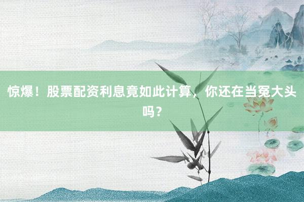 惊爆!股票配资利息竟如此计算,你还在当冤大头吗?