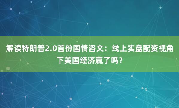 解读特朗普2.0首份国情咨文:线上实盘配资视角下美国经济赢了吗?