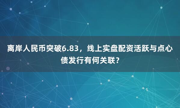离岸人民币突破6.83，线上实盘配资活跃与点心债发行有何关联？