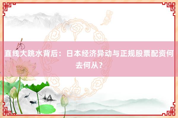 直线大跳水背后:日本经济异动与正规股票配资何去何从?