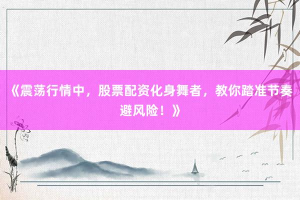 《震荡行情中,股票配资化身舞者,教你踏准节奏避风险!》