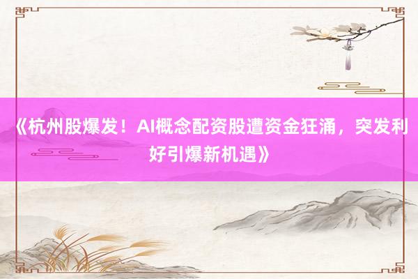 《杭州股爆发！AI概念配资股遭资金狂涌，突发利好引爆新机遇》