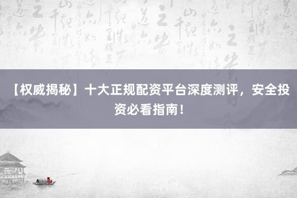 【权威揭秘】十大正规配资平台深度测评,安全投资必看指南!