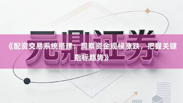 《配资交易系统搭建:洞察资金规模涨跌,把握关键指标趋势》