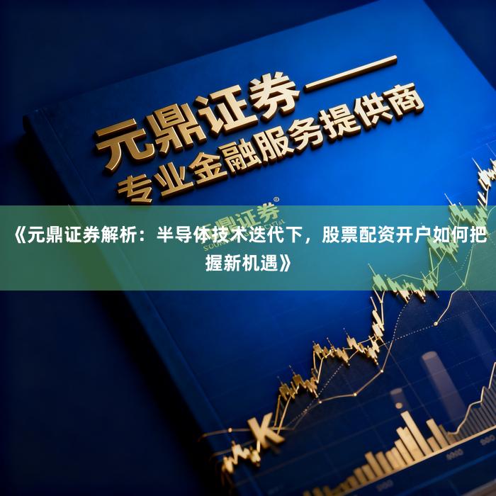 《元鼎证券解析:半导体技术迭代下,股票配资开户如何把握新机遇》