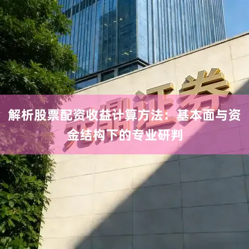 解析股票配资收益计算方法：基本面与资金结构下的专业研判