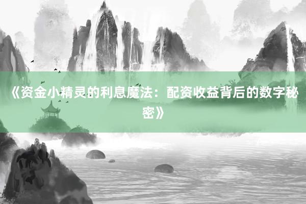 《资金小精灵的利息魔法：配资收益背后的数字秘密》