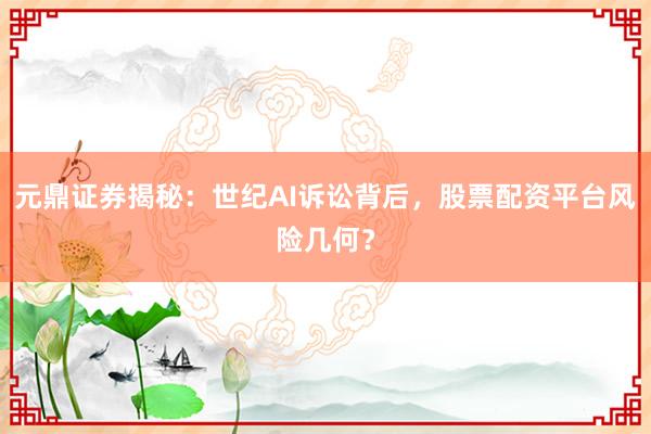 元鼎证券揭秘：世纪AI诉讼背后，股票配资平台风险几何？