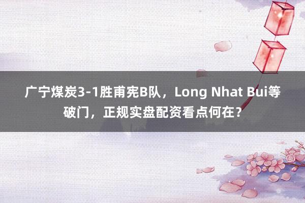广宁煤炭3-1胜甫宪B队，Long Nhat Bui等破门，正规实盘配资看点何在？