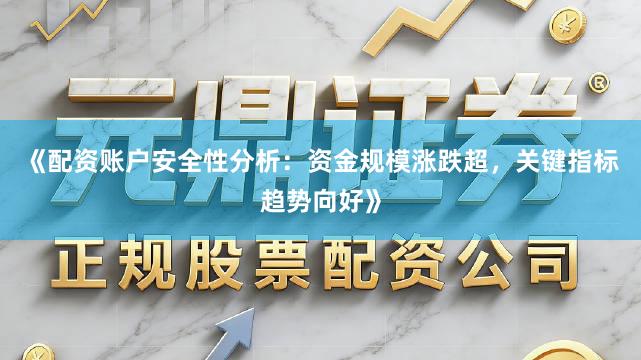 《配资账户安全性分析：资金规模涨跌超，关键指标趋势向好》