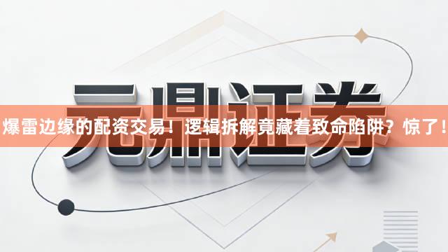 爆雷边缘的配资交易！逻辑拆解竟藏着致命陷阱？惊了！