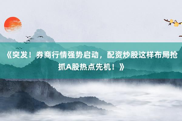 《突发！券商行情强势启动，配资炒股这样布局抢抓A股热点先机！》
