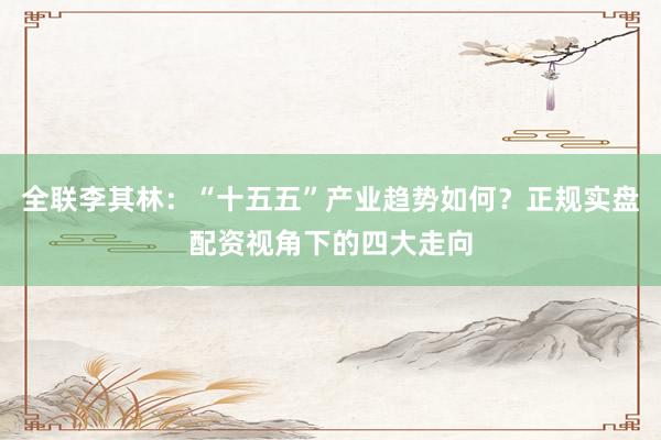 全联李其林：“十五五”产业趋势如何？正规实盘配资视角下的四大走向