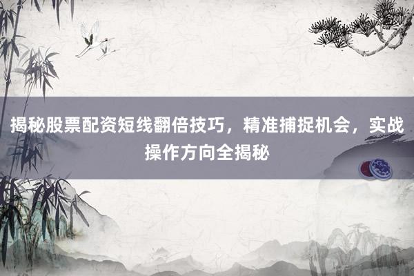 揭秘股票配资短线翻倍技巧，精准捕捉机会，实战操作方向全揭秘