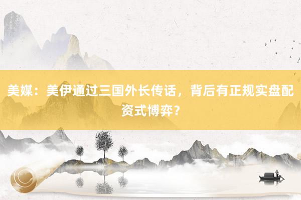 美媒：美伊通过三国外长传话，背后有正规实盘配资式博弈？