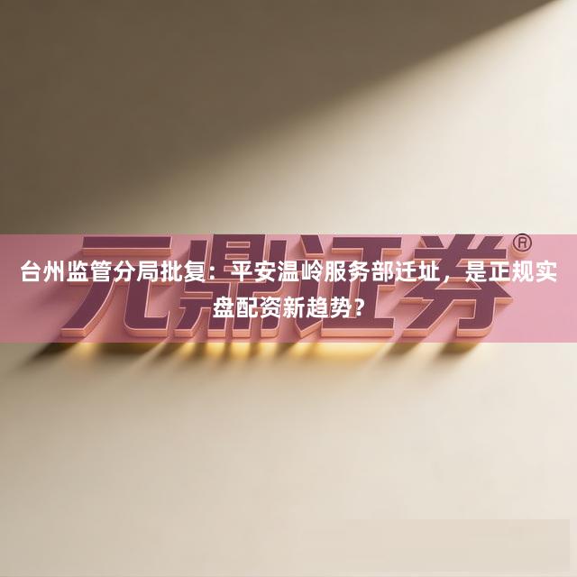 台州监管分局批复：平安温岭服务部迁址，是正规实盘配资新趋势？