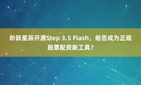 阶跃星辰开源Step 3.5 Flash，能否成为正规股票配资新工具？