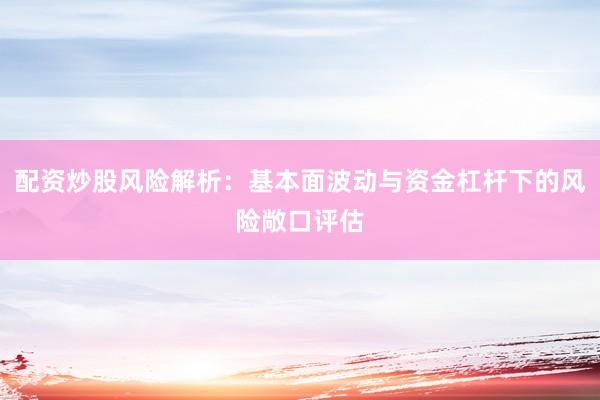 配资炒股风险解析：基本面波动与资金杠杆下的风险敞口评估