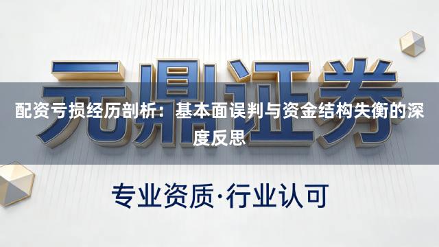 配资亏损经历剖析：基本面误判与资金结构失衡的深度反思