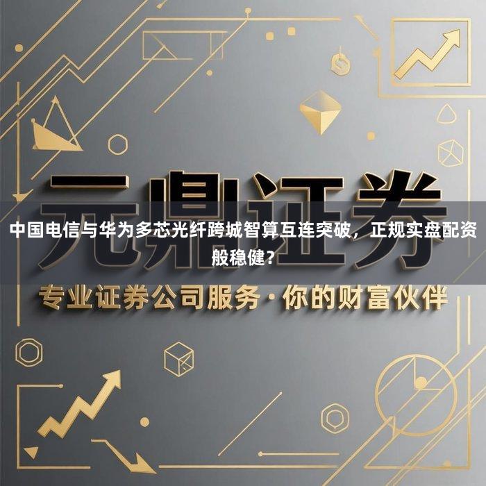 中国电信与华为多芯光纤跨城智算互连突破，正规实盘配资般稳健？