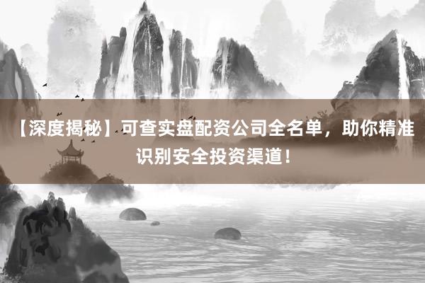 【深度揭秘】可查实盘配资公司全名单，助你精准识别安全投资渠道！