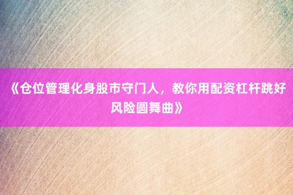 《仓位管理化身股市守门人，教你用配资杠杆跳好风险圆舞曲》