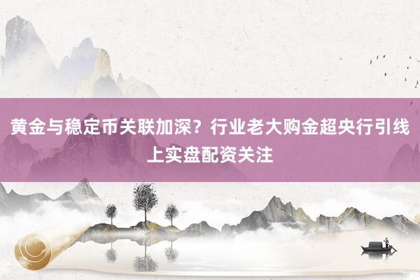 黄金与稳定币关联加深？行业老大购金超央行引线上实盘配资关注