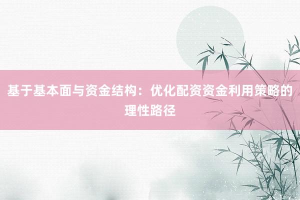 基于基本面与资金结构：优化配资资金利用策略的理性路径
