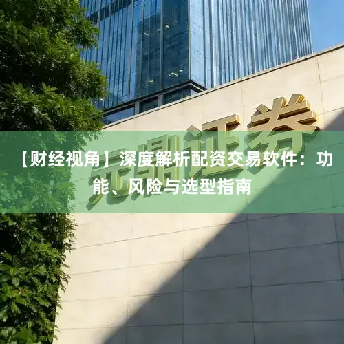 【财经视角】深度解析配资交易软件：功能、风险与选型指南