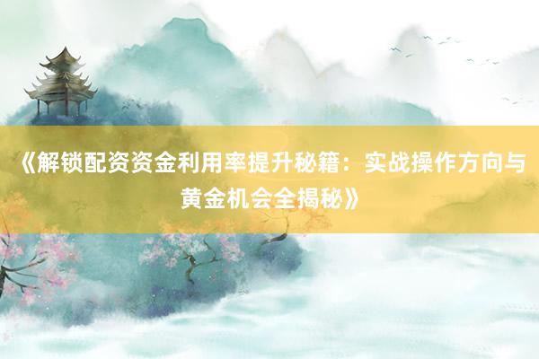 《解锁配资资金利用率提升秘籍：实战操作方向与黄金机会全揭秘》