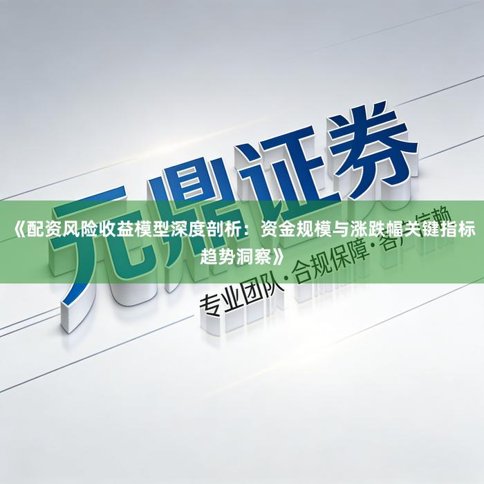 《配资风险收益模型深度剖析：资金规模与涨跌幅关键指标趋势洞察》