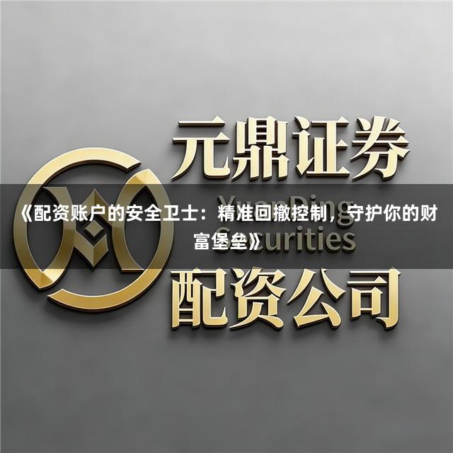 《配资账户的安全卫士：精准回撤控制，守护你的财富堡垒》