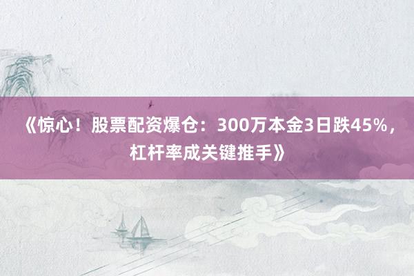 《惊心！股票配资爆仓：300万本金3日跌45%，杠杆率成关键推手》
