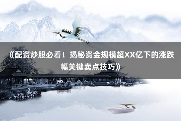 《配资炒股必看！揭秘资金规模超XX亿下的涨跌幅关键卖点技巧》