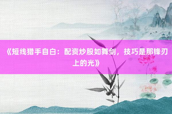 《短线猎手自白：配资炒股如舞剑，技巧是那锋刃上的光》