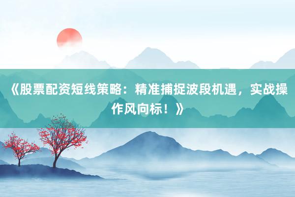 《股票配资短线策略：精准捕捉波段机遇，实战操作风向标！》