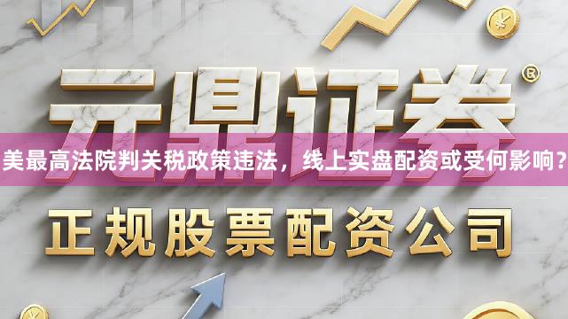 美最高法院判关税政策违法，线上实盘配资或受何影响？